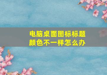 电脑桌面图标标题颜色不一样怎么办