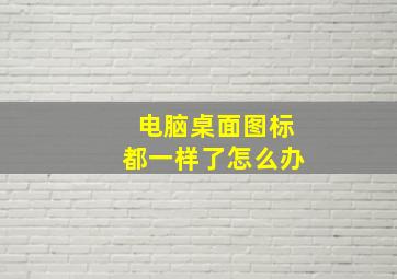 电脑桌面图标都一样了怎么办