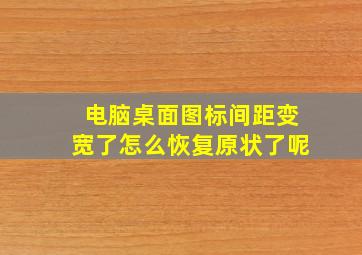 电脑桌面图标间距变宽了怎么恢复原状了呢