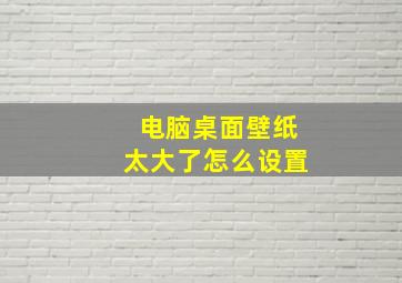 电脑桌面壁纸太大了怎么设置