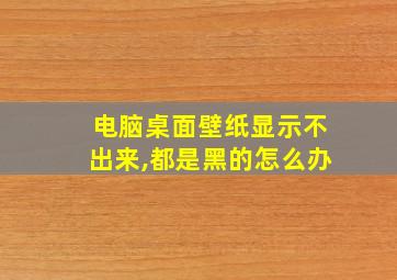 电脑桌面壁纸显示不出来,都是黑的怎么办