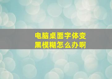 电脑桌面字体变黑模糊怎么办啊