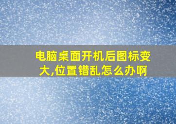 电脑桌面开机后图标变大,位置错乱怎么办啊