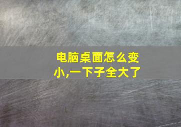 电脑桌面怎么变小,一下子全大了