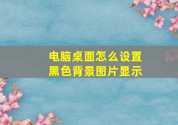 电脑桌面怎么设置黑色背景图片显示