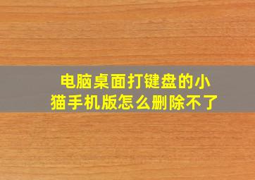 电脑桌面打键盘的小猫手机版怎么删除不了