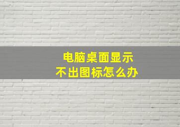 电脑桌面显示不出图标怎么办