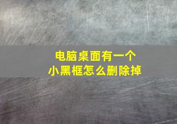 电脑桌面有一个小黑框怎么删除掉