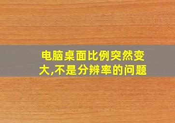 电脑桌面比例突然变大,不是分辨率的问题