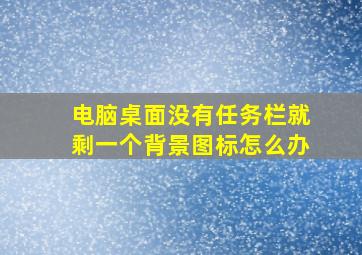 电脑桌面没有任务栏就剩一个背景图标怎么办