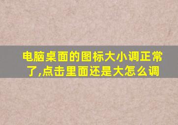 电脑桌面的图标大小调正常了,点击里面还是大怎么调