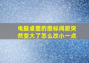 电脑桌面的图标间距突然变大了怎么改小一点