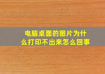 电脑桌面的图片为什么打印不出来怎么回事