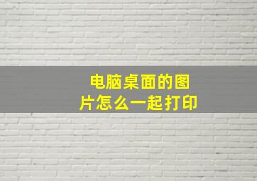 电脑桌面的图片怎么一起打印