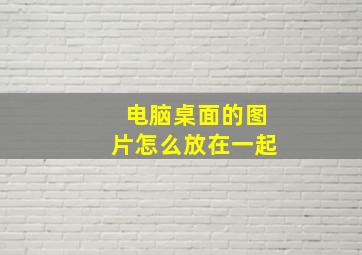 电脑桌面的图片怎么放在一起