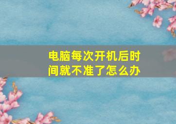 电脑每次开机后时间就不准了怎么办