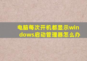 电脑每次开机都显示windows启动管理器怎么办