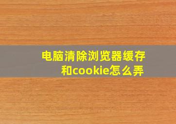 电脑清除浏览器缓存和cookie怎么弄