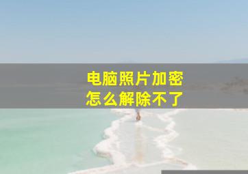 电脑照片加密怎么解除不了