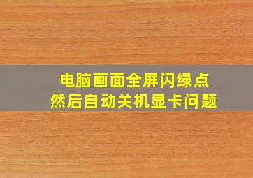 电脑画面全屏闪绿点然后自动关机显卡问题