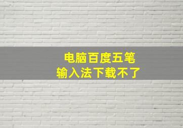 电脑百度五笔输入法下载不了