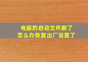 电脑的启动文件删了怎么办恢复出厂设置了