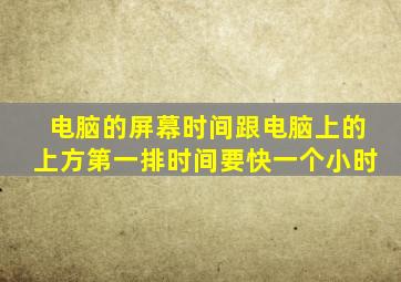 电脑的屏幕时间跟电脑上的上方第一排时间要快一个小时