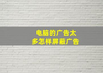 电脑的广告太多怎样屏蔽广告