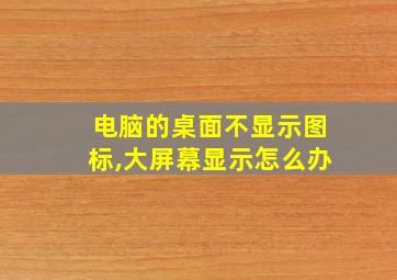 电脑的桌面不显示图标,大屏幕显示怎么办