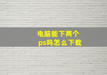 电脑能下两个ps吗怎么下载