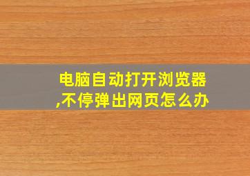 电脑自动打开浏览器,不停弹出网页怎么办