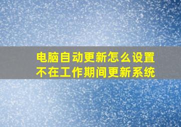 电脑自动更新怎么设置不在工作期间更新系统