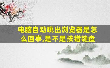 电脑自动跳出浏览器是怎么回事,是不是按错键盘