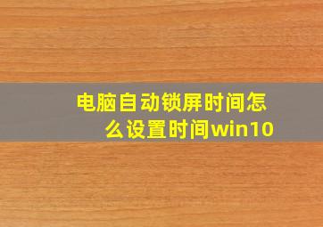 电脑自动锁屏时间怎么设置时间win10