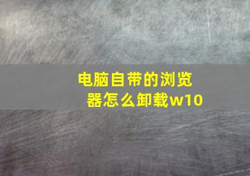 电脑自带的浏览器怎么卸载w10