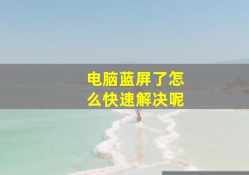 电脑蓝屏了怎么快速解决呢