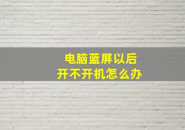 电脑蓝屏以后开不开机怎么办