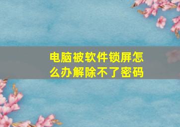 电脑被软件锁屏怎么办解除不了密码