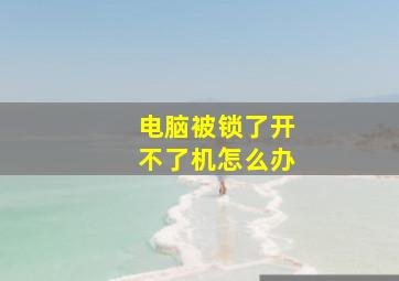 电脑被锁了开不了机怎么办