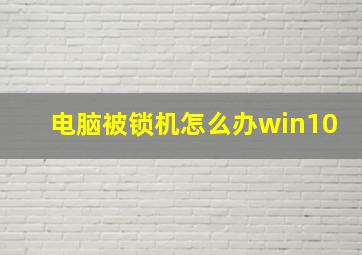 电脑被锁机怎么办win10