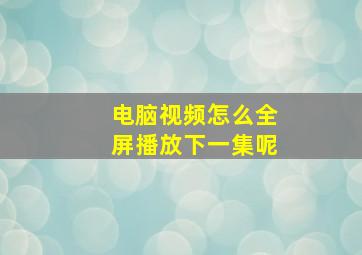 电脑视频怎么全屏播放下一集呢