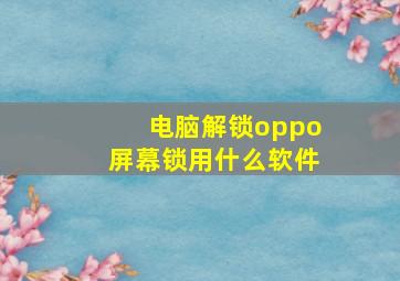 电脑解锁oppo屏幕锁用什么软件