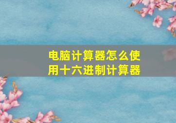 电脑计算器怎么使用十六进制计算器