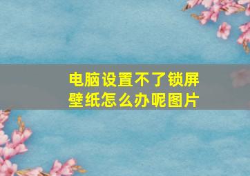 电脑设置不了锁屏壁纸怎么办呢图片