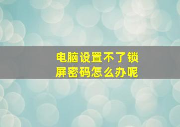 电脑设置不了锁屏密码怎么办呢