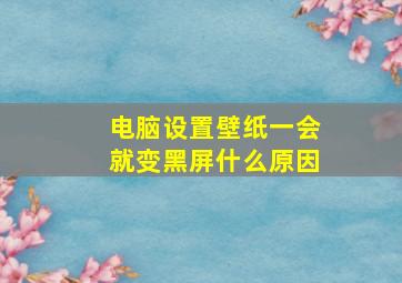 电脑设置壁纸一会就变黑屏什么原因