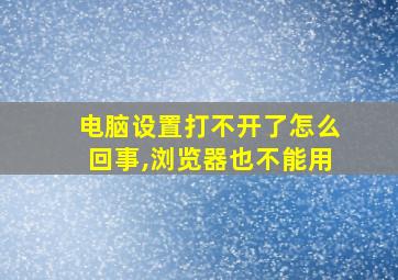 电脑设置打不开了怎么回事,浏览器也不能用