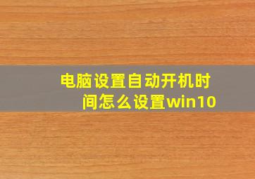 电脑设置自动开机时间怎么设置win10