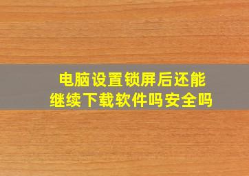 电脑设置锁屏后还能继续下载软件吗安全吗