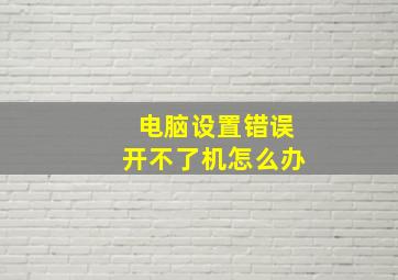 电脑设置错误开不了机怎么办